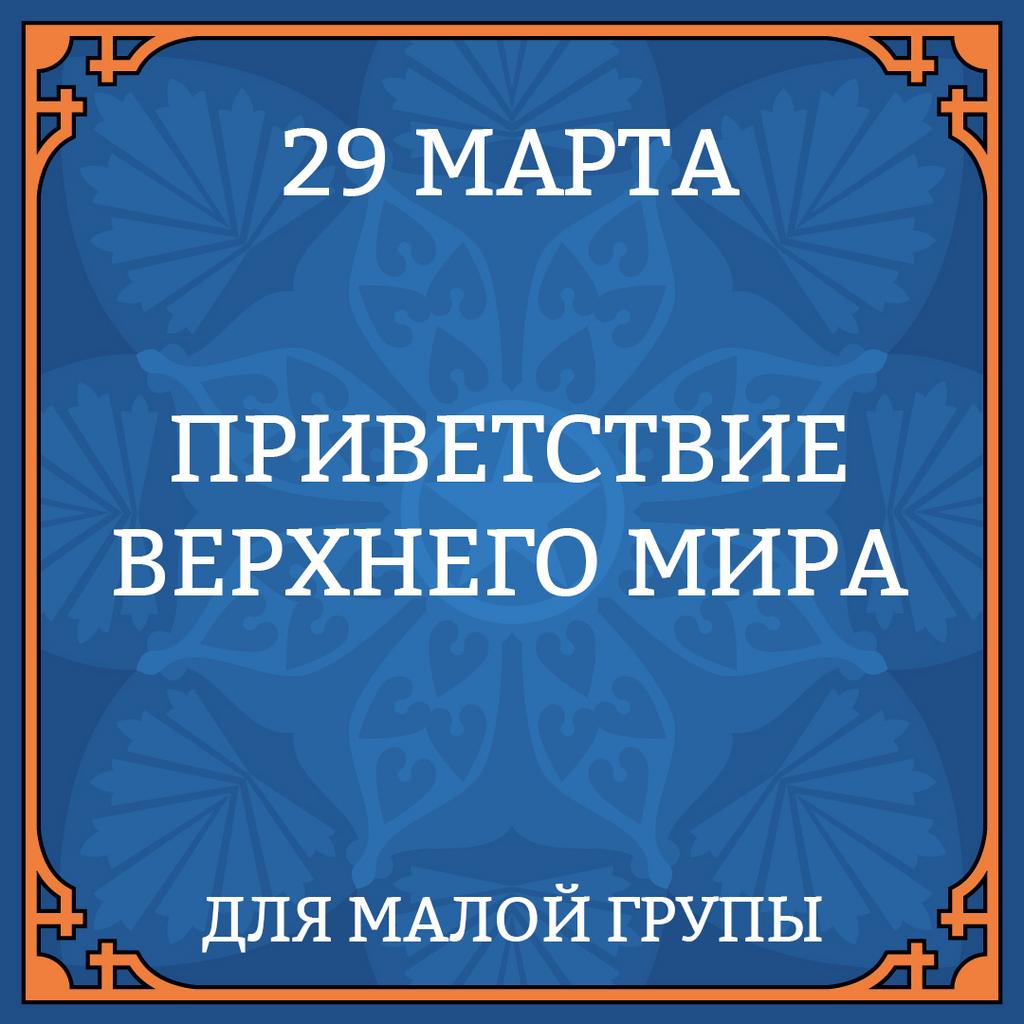 29 МАРТА "ПРИВЕТСТВИЕ ВЕРХНЕГО МИРА" для малой группы