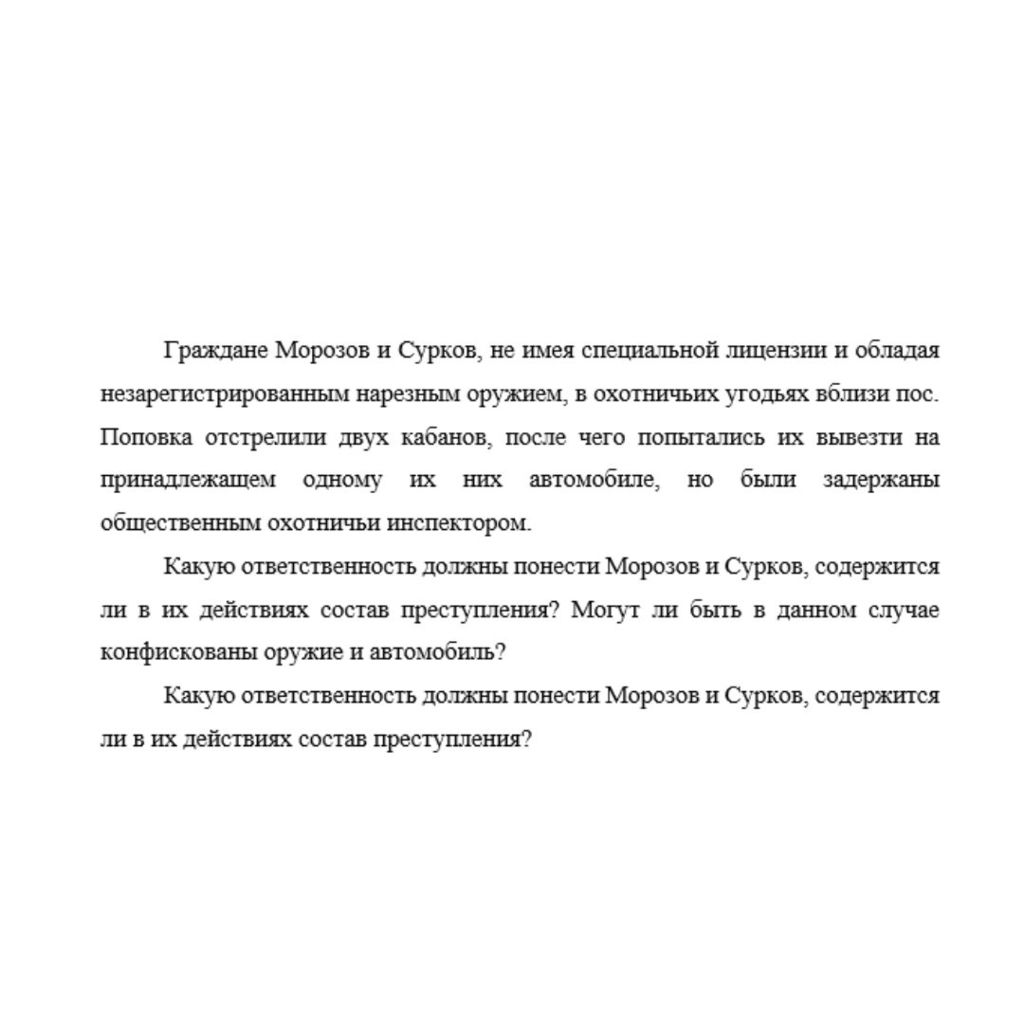 Граждане Морозов и Сурков, не имея специальной лицензии и обладая незарегистрированным нарезным оружием, в охотничьих угодьях вблизи пос. Поповка отстрелили двух кабанов, после чего попытались их выве