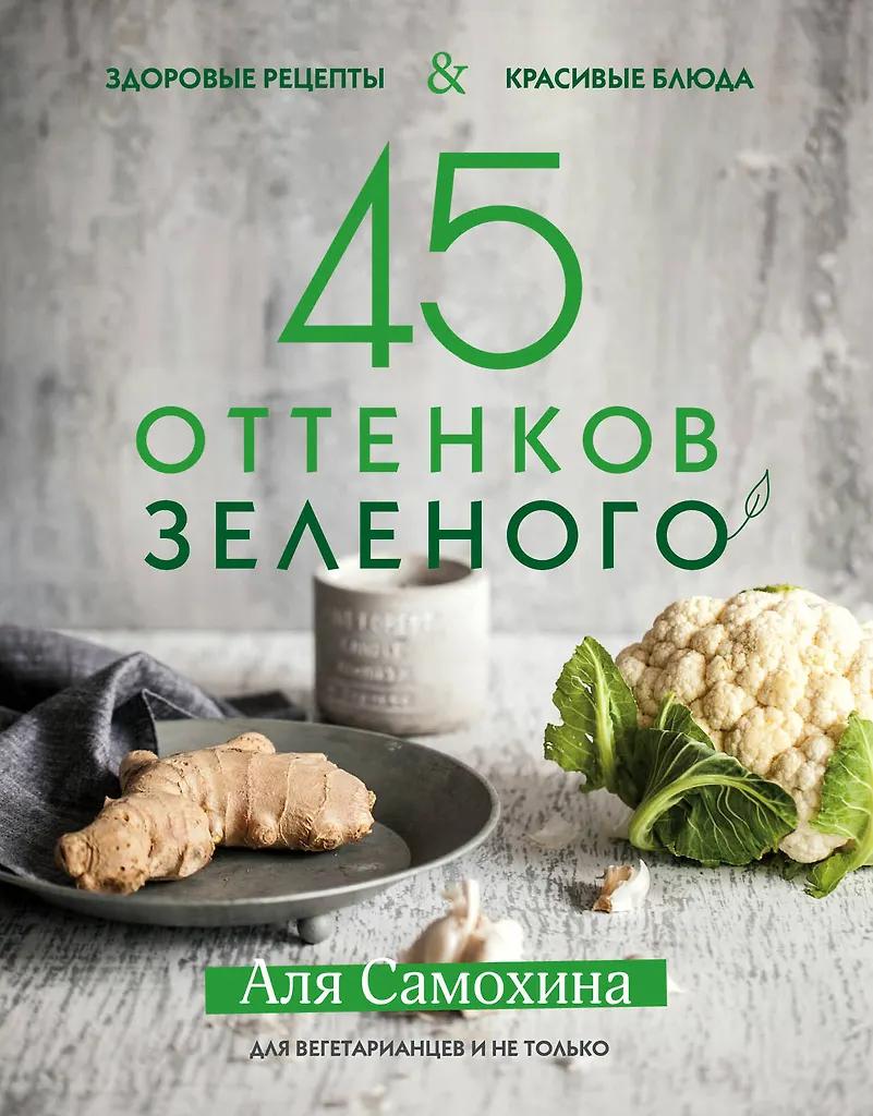 Аля Самохина. 45 оттенков зеленого. Здоровые рецепты и красивые блюда. Для вегетарианцев и не только