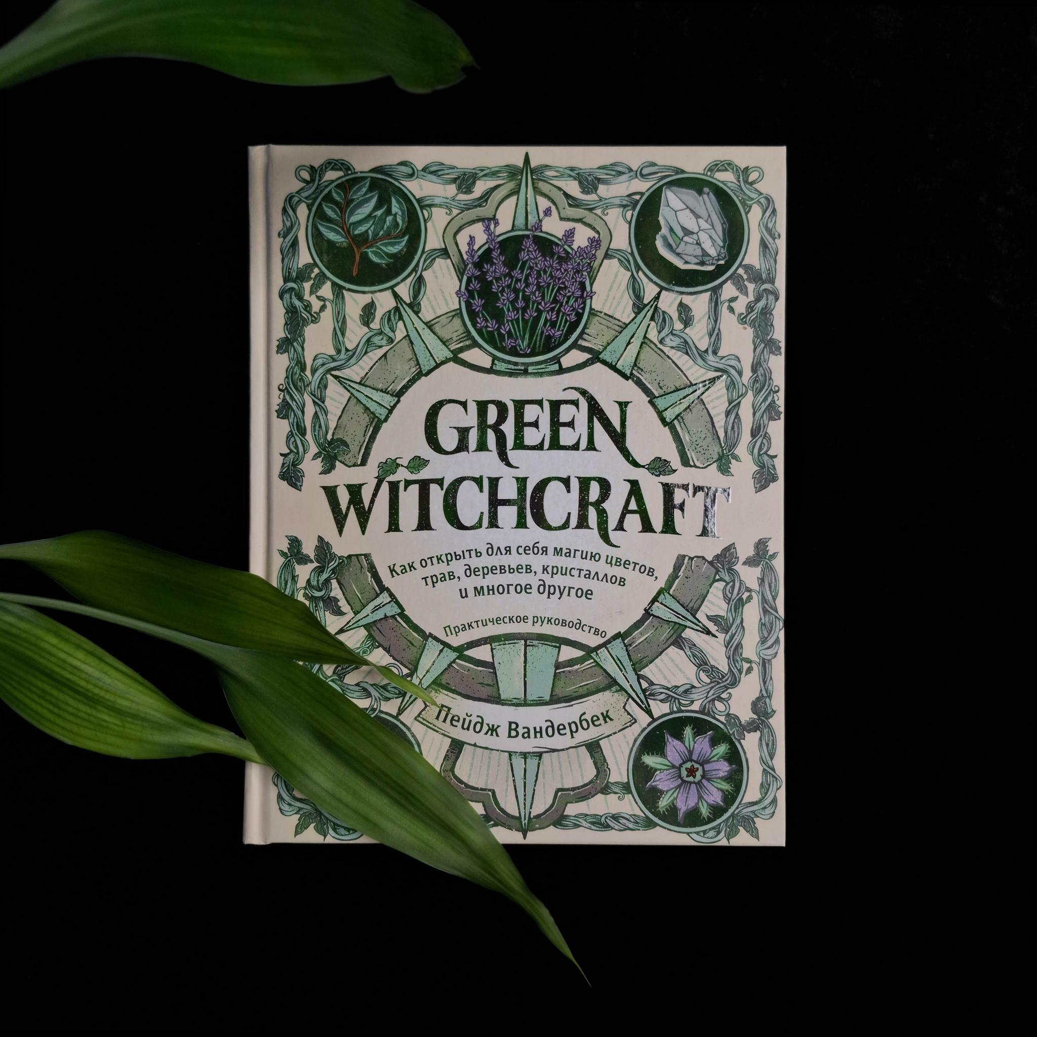 Green Witchcraft. Как открыть для себя магию цветов, трав, деревьев, кристаллов и многое другое.