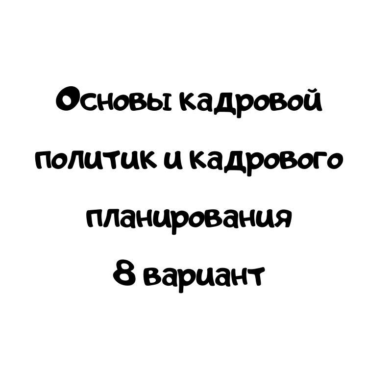 Основы кадровой политик и кадрового планирования 8 вариант