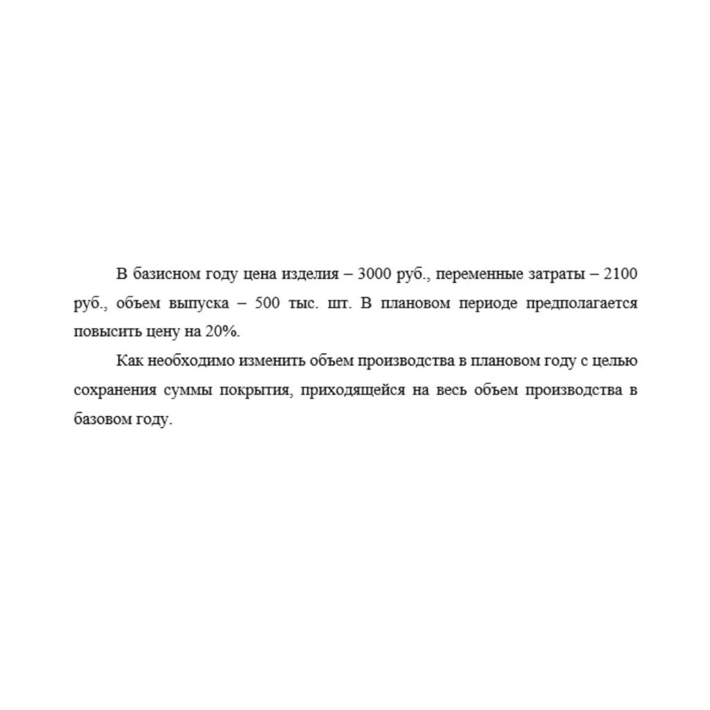 В базисном году цена изделия – 3000 руб., переменные затраты – 2100 руб., объем выпуска – 500 тыс. шт. В плановом периоде предполагается повысить цену на 20%. Как необходимо изменить объем производств