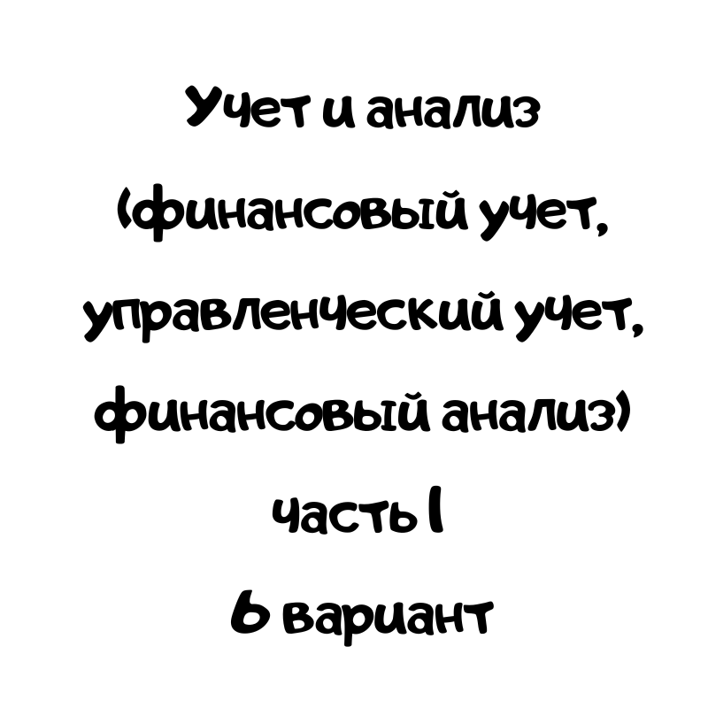 Учет и анализ (финансовый учет, управленческий учет, финансовый анализ) часть 1 6 вариант