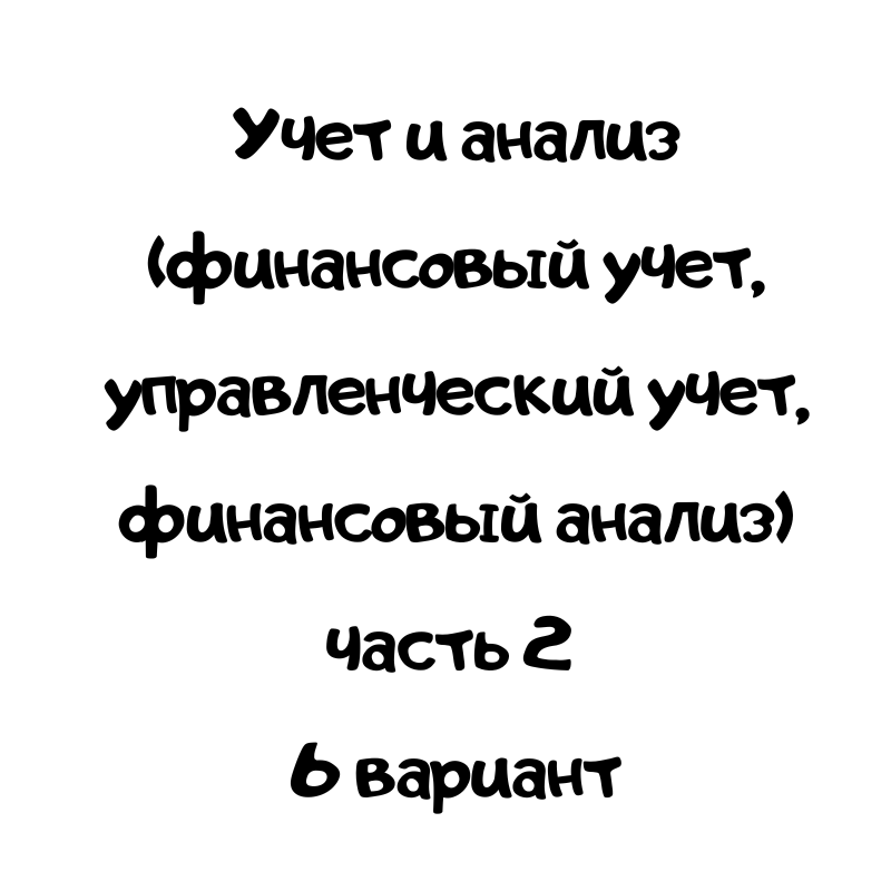 Учет и анализ (финансовый учет, управленческий учет, финансовый анализ) часть 2 6 вариант