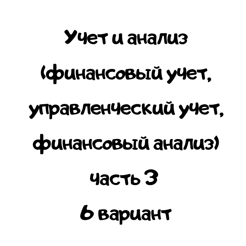 Учет и анализ (финансовый учет, управленческий учет, финансовый анализ) часть 3 6 вариант