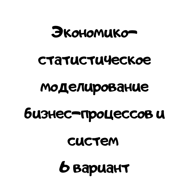 Экономико-статистическое моделирование бизнес-процессов и систем 6 вариант