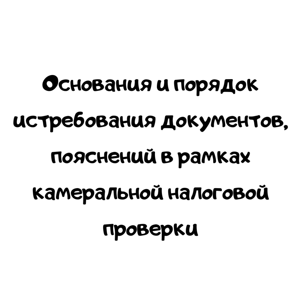 Основания и порядок истребования документов, пояснений в рамках камеральной налоговой проверки