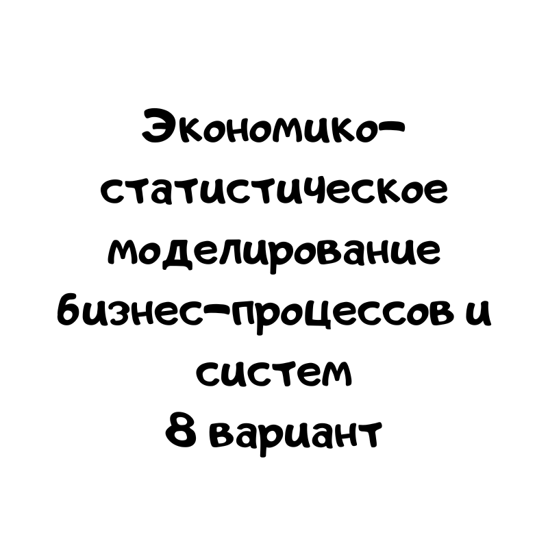 Экономико-статистическое моделирование бизнес-процессов и систем 8 вариант