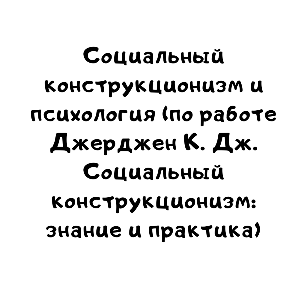 Социальный конструкционизм и психология по работе Джерджен К. Дж. Социальный конструкционизм знание и практика